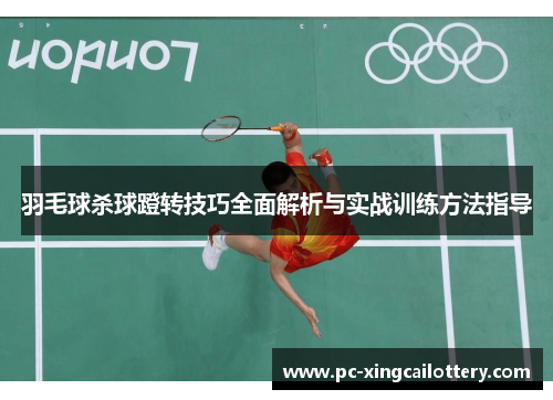 羽毛球杀球蹬转技巧全面解析与实战训练方法指导