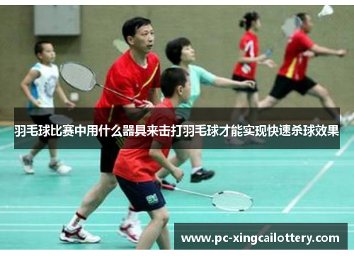 羽毛球比赛中用什么器具来击打羽毛球才能实现快速杀球效果