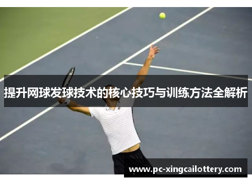 提升网球发球技术的核心技巧与训练方法全解析