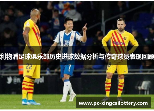 利物浦足球俱乐部历史进球数据分析与传奇球员表现回顾