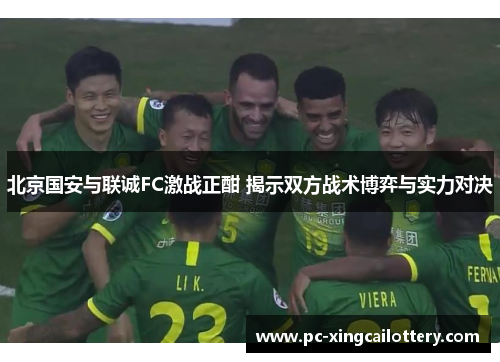 北京国安与联诚FC激战正酣 揭示双方战术博弈与实力对决