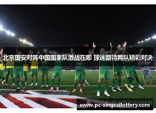 北京国安对阵中国国家队激战在即 球迷期待两队精彩对决
